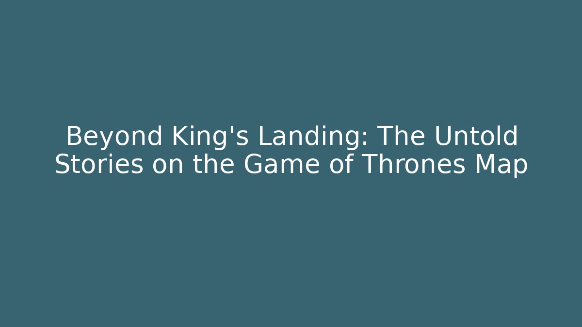 Beyond King’s Landing: The Untold Stories on the Game of Thrones Map