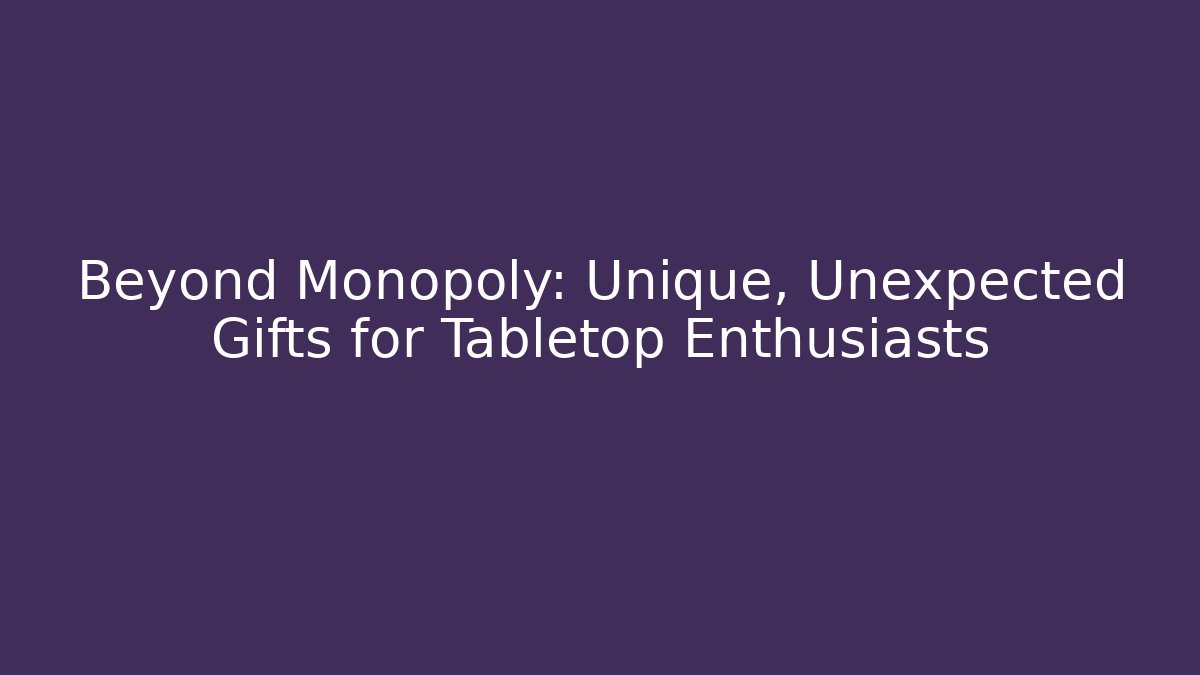 Beyond Monopoly: Unique, Unexpected Gifts for Tabletop Enthusiasts