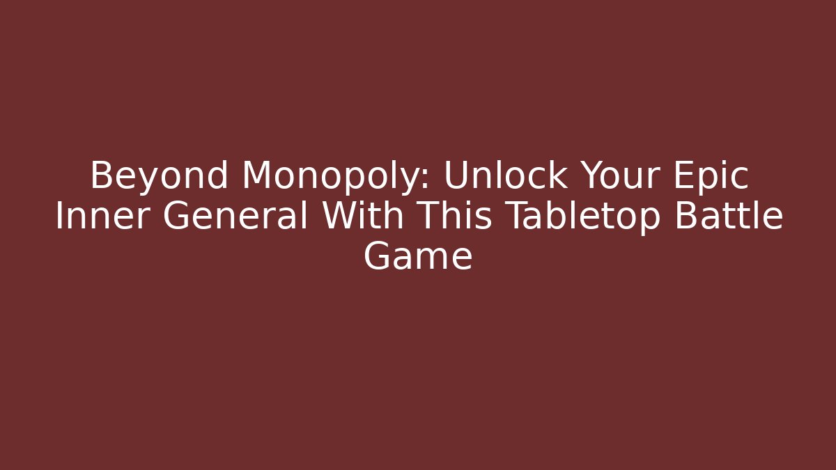 Beyond Monopoly: Unlock Your Epic Inner General With This Tabletop Battle Game