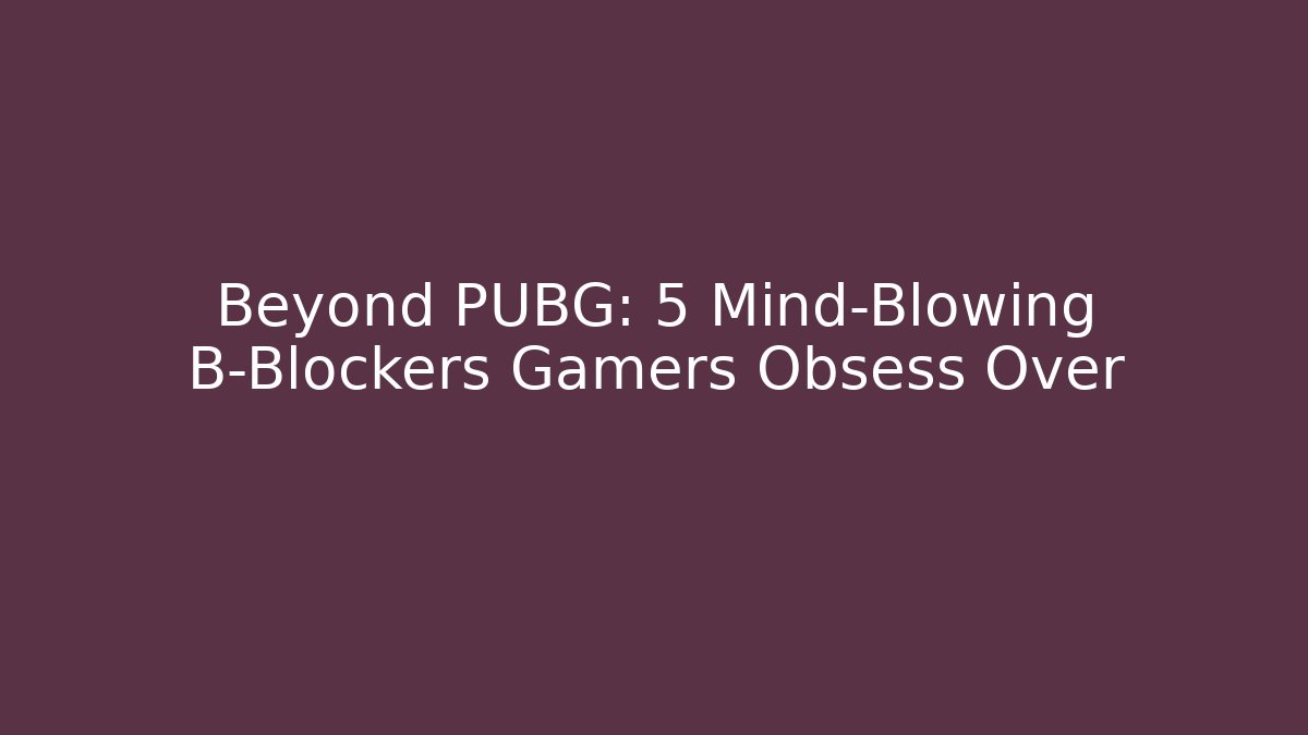 Beyond PUBG: 5 Mind-Blowing B-Blockers Gamers Obsess Over