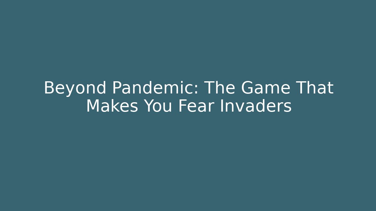 Beyond Pandemic: The Game That Makes You Fear Invaders