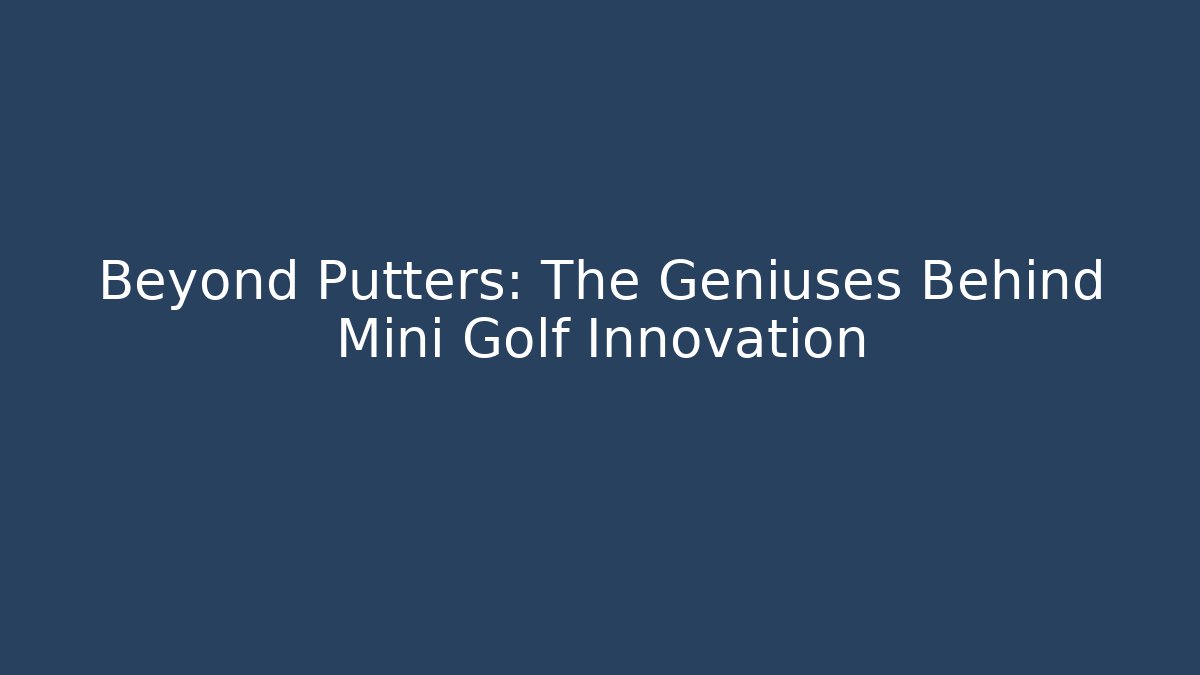 Beyond Putters: The Geniuses Behind Mini Golf Innovation