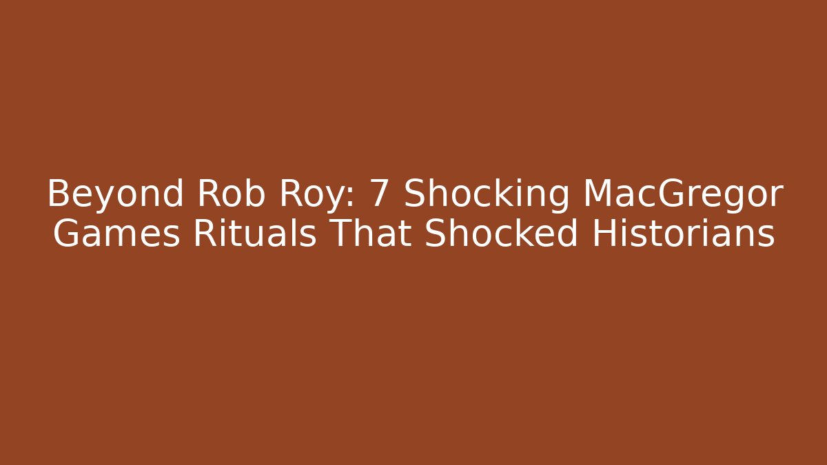 Beyond Rob Roy: 7 Shocking MacGregor Games Rituals That Shocked Historians