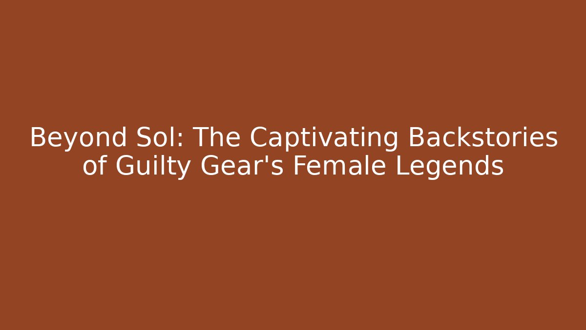 Beyond Sol: The Captivating Backstories of Guilty Gear's Female Legends