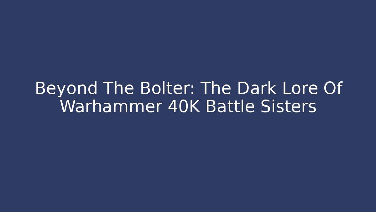 Beyond The Bolter: The Dark Lore Of Warhammer 40K Battle Sisters