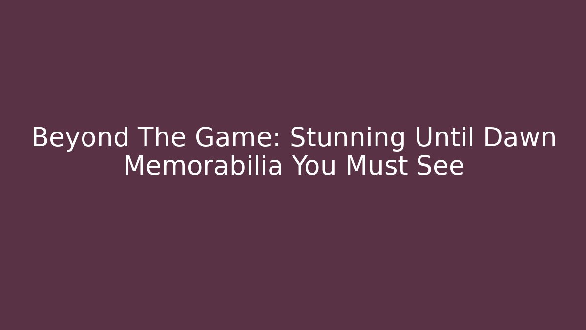 Beyond The Game: Stunning Until Dawn Memorabilia You Must See
