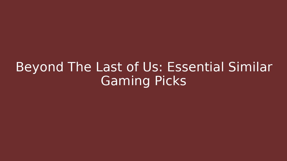 Beyond The Last of Us: Essential Similar Gaming Picks