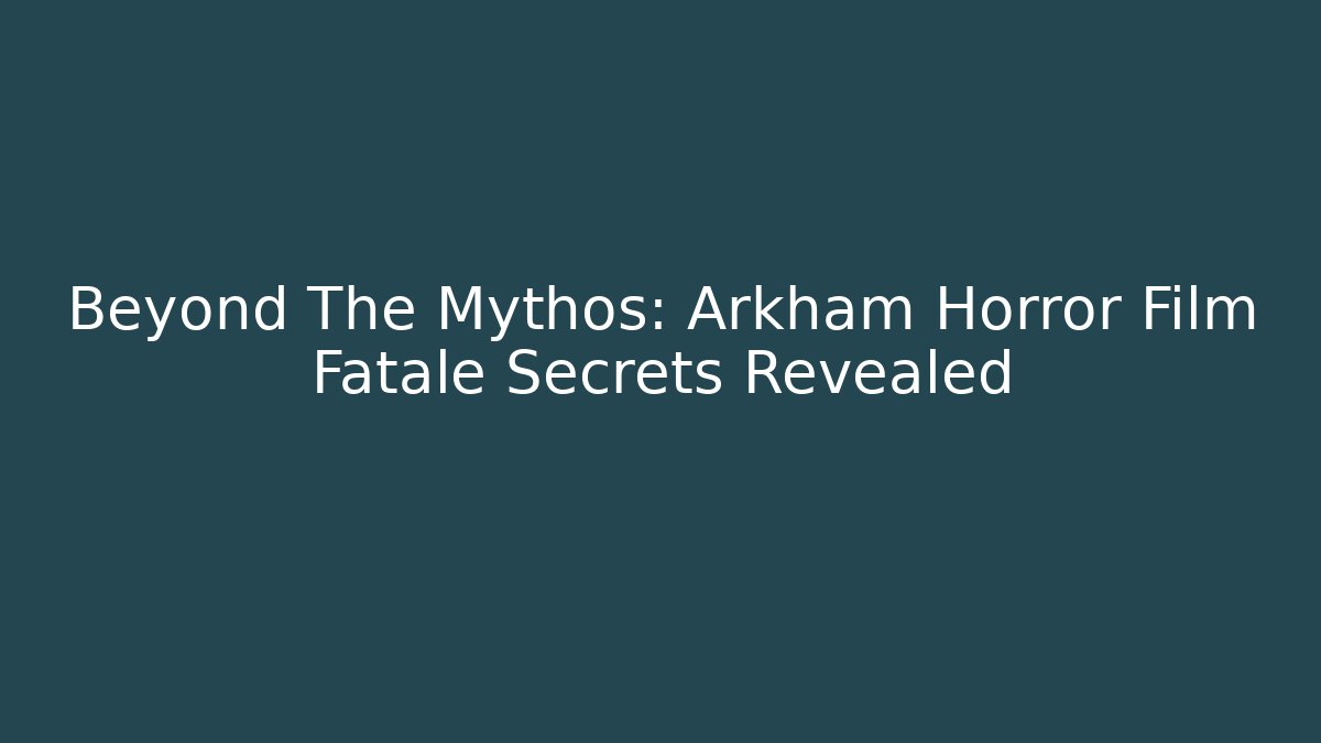 Beyond The Mythos: Arkham Horror Film Fatale Secrets Revealed
