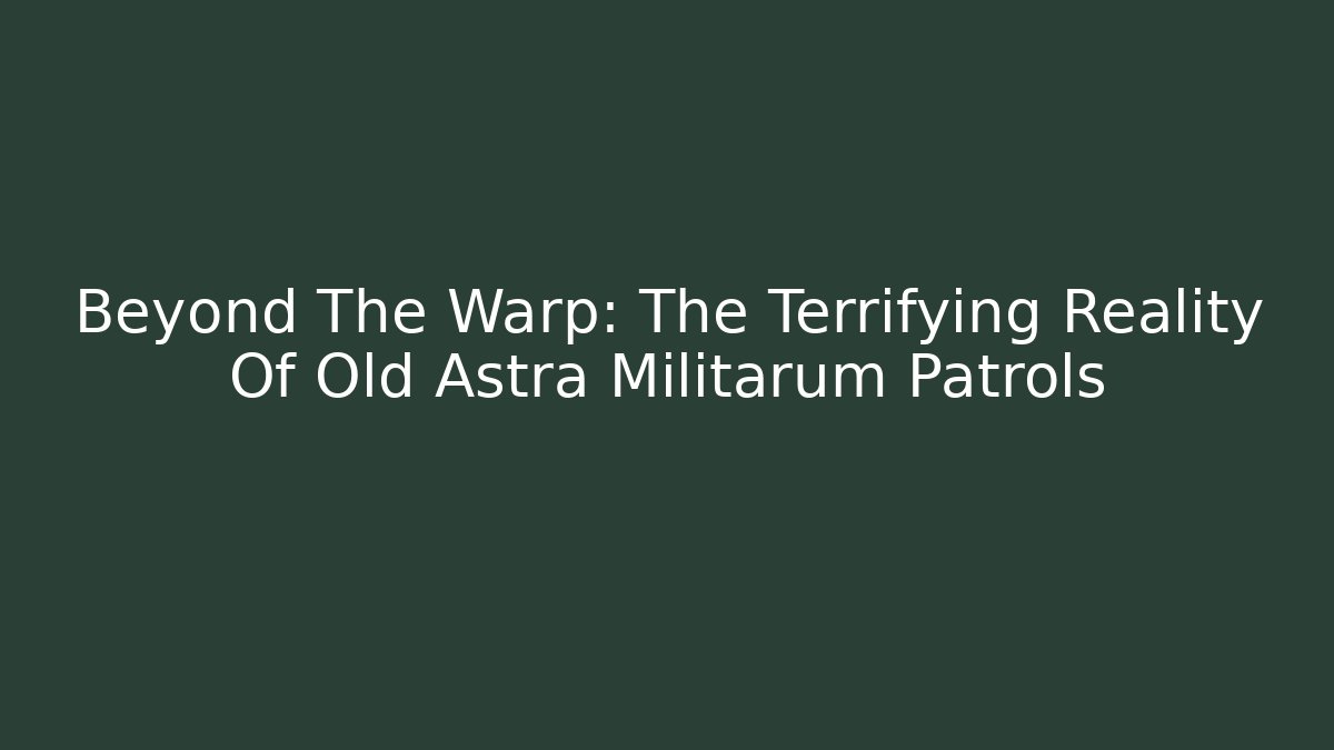 Beyond The Warp: The Terrifying Reality Of Old Astra Militarum Patrols