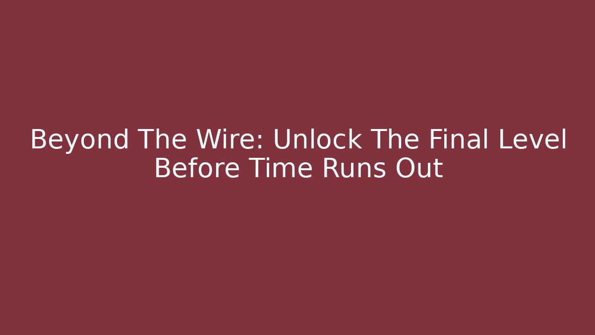Beyond The Wire: Unlock The Final Level Before Time Runs Out