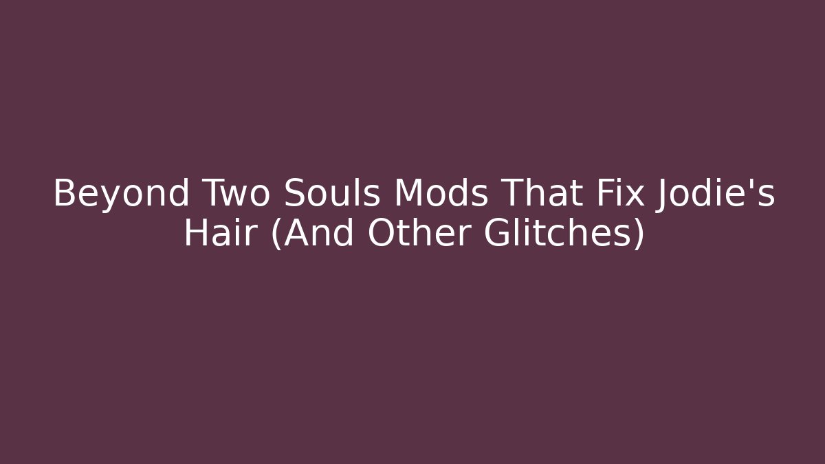 Beyond Two Souls Mods That Fix Jodie's Hair (And Other Glitches)