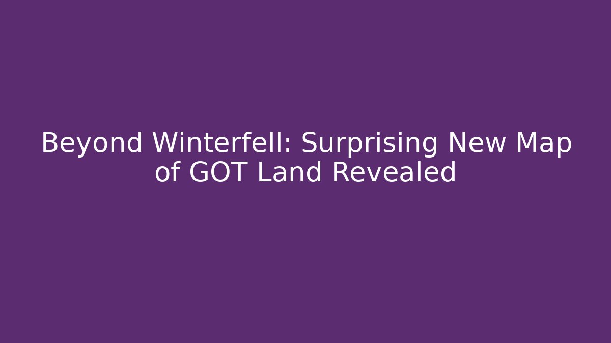 Beyond Winterfell: Surprising New Map of GOT Land Revealed