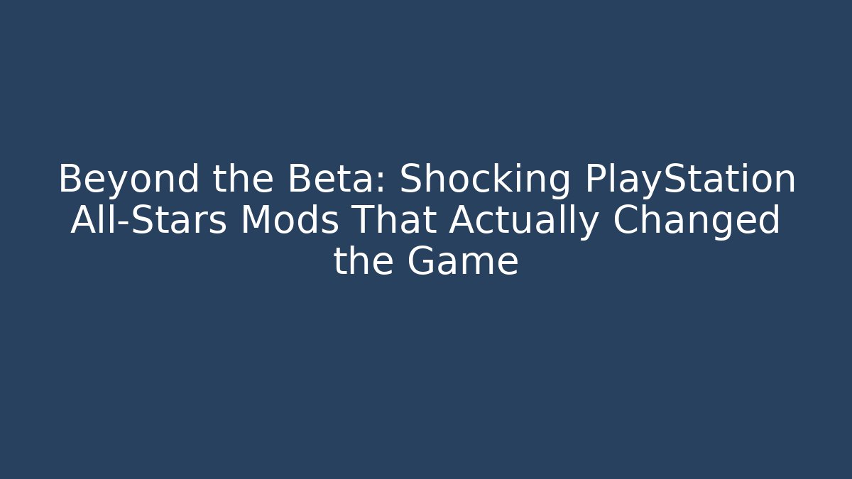 Beyond the Beta: Shocking PlayStation All-Stars Mods That Actually Changed the Game