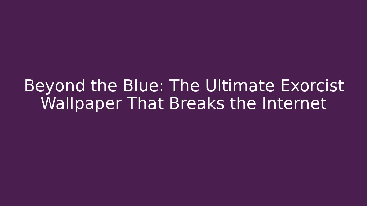 Beyond the Blue: The Ultimate Exorcist Wallpaper That Breaks the Internet