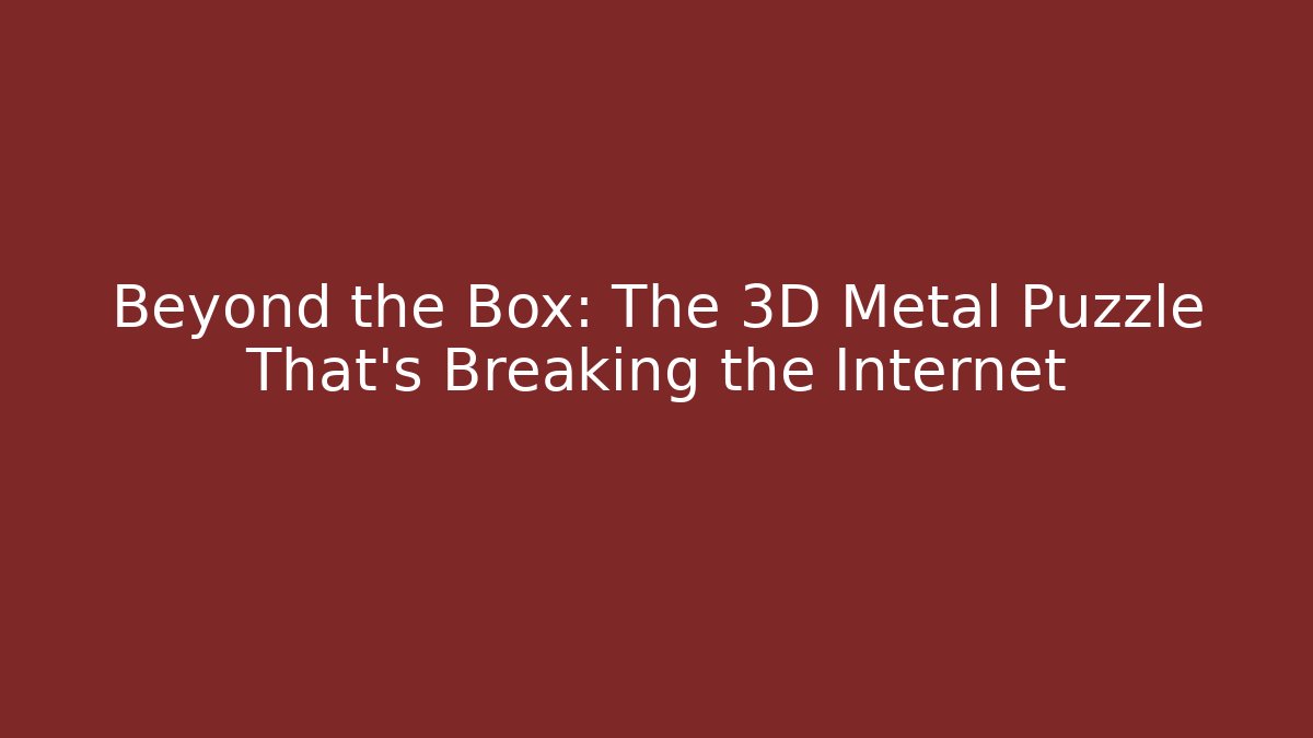 Beyond the Box: The 3D Metal Puzzle That’s Breaking the Internet