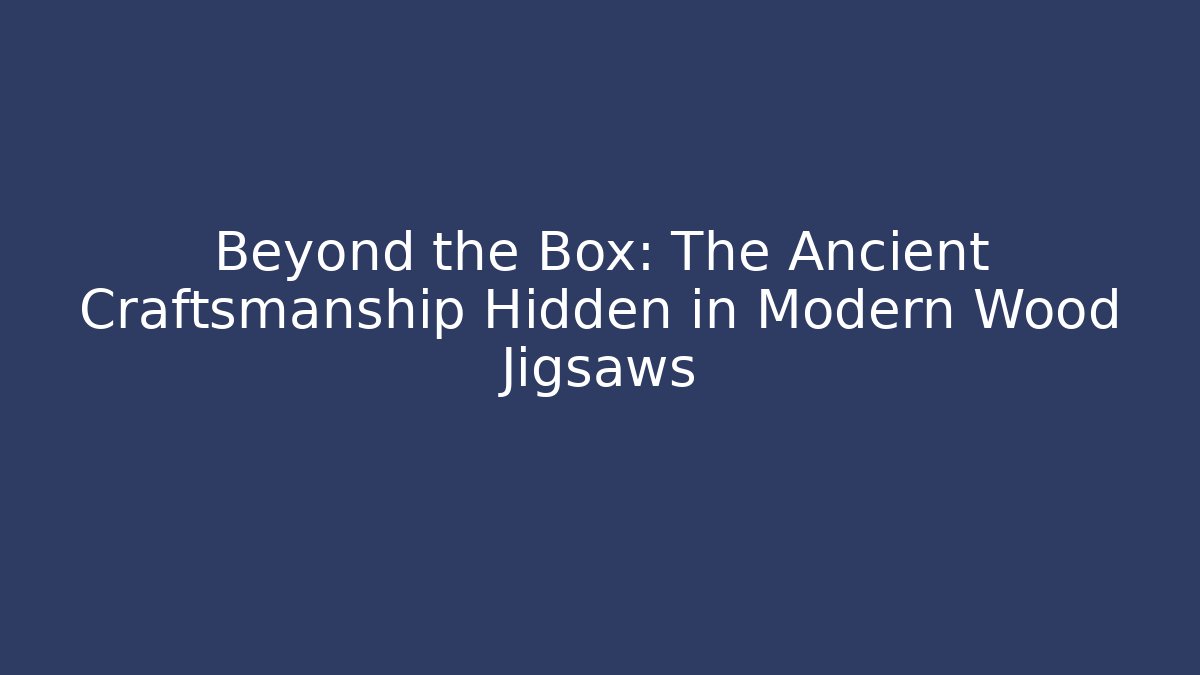 Beyond the Box: The Ancient Craftsmanship Hidden in Modern Wood Jigsaws