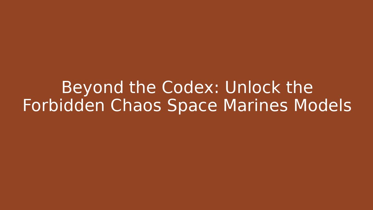 Beyond the Codex: Unlock the Forbidden Chaos Space Marines Models