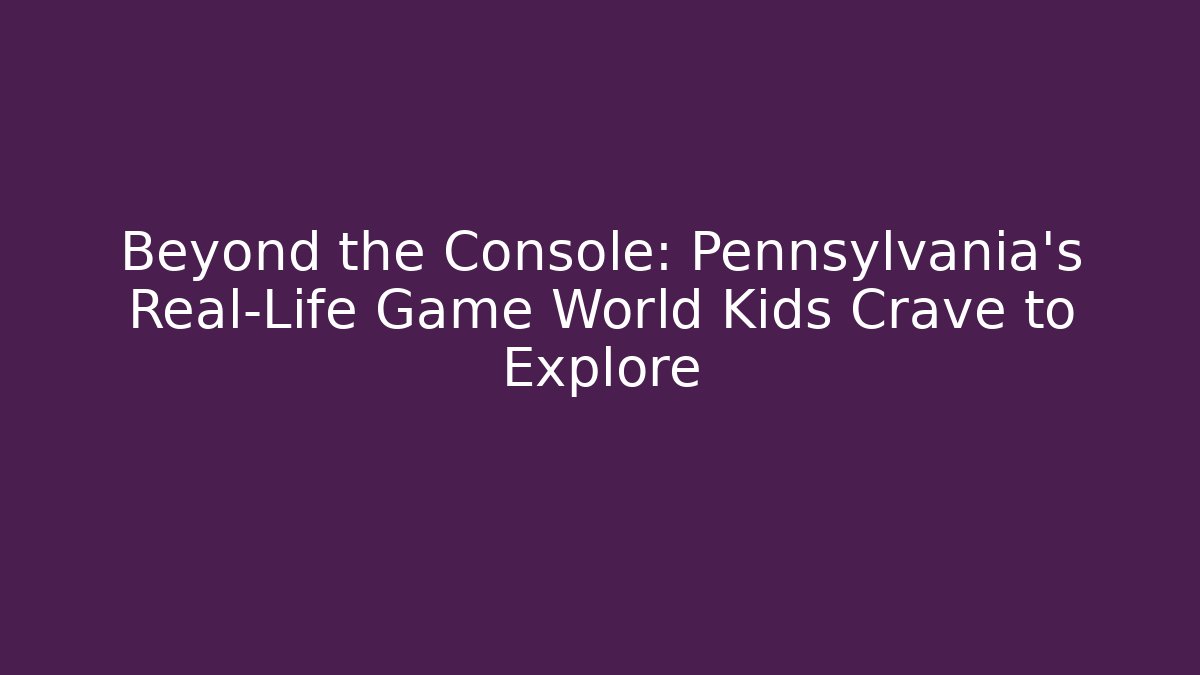 Beyond the Console: Pennsylvania's Real-Life Game World Kids Crave to Explore