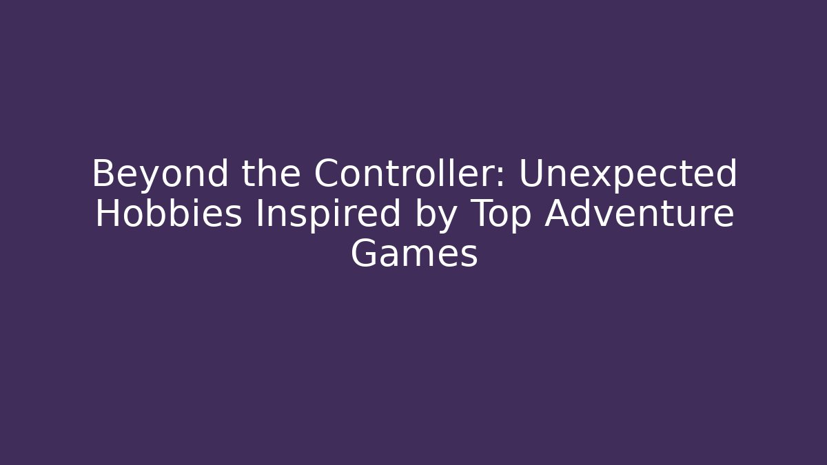 Beyond the Controller: Unexpected Hobbies Inspired by Top Adventure Games - Critter Realm