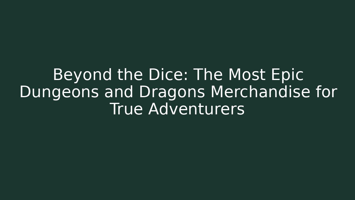 Beyond the Dice: The Most Epic Dungeons and Dragons Merchandise for True Adventurers
