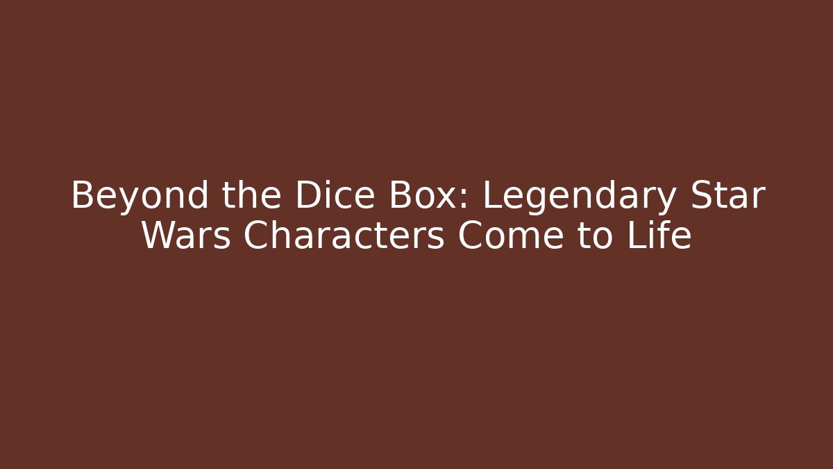 Beyond the Dice Box: Legendary Star Wars Characters Come to Life