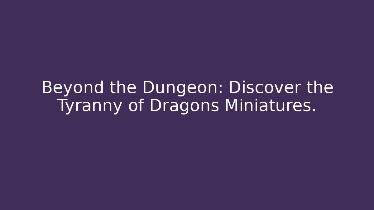 Beyond the Dungeon: Discover the Tyranny of Dragons Miniatures.