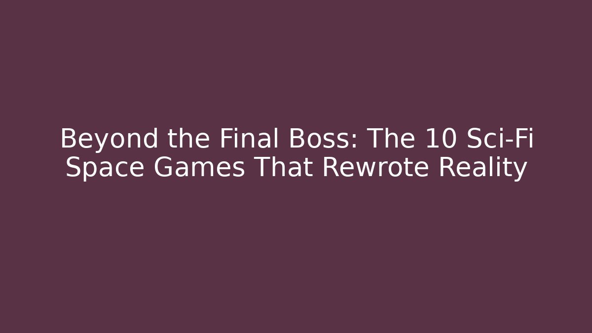 Beyond the Final Boss: The 10 Sci-Fi Space Games That Rewrote Reality