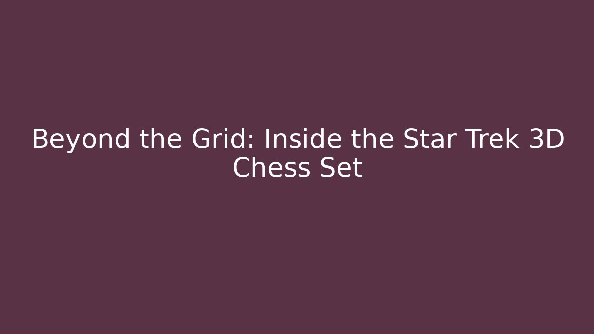 Beyond the Grid: Inside the Star Trek 3D Chess Set - Critter Realm