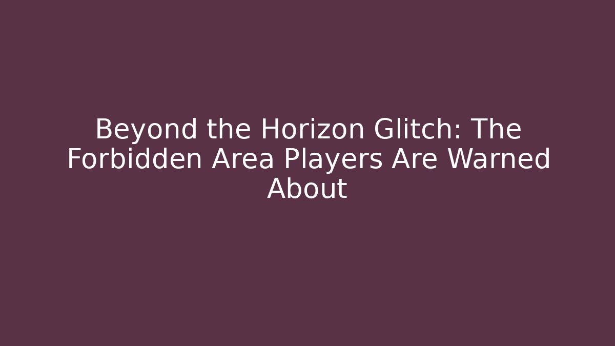 Beyond the Horizon Glitch: The Forbidden Area Players Are Warned About