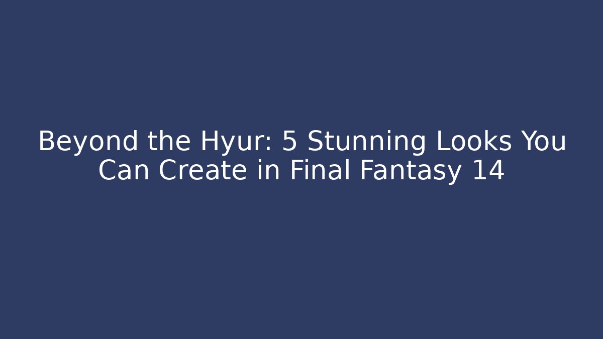 Beyond the Hyur: 5 Stunning Looks You Can Create in Final Fantasy 14 - Critter Realm