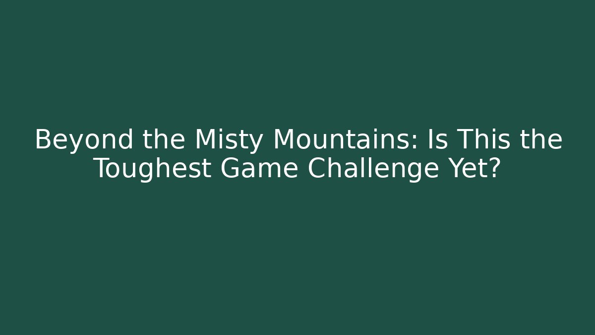Beyond the Misty Mountains: Is This the Toughest Game Challenge Yet?