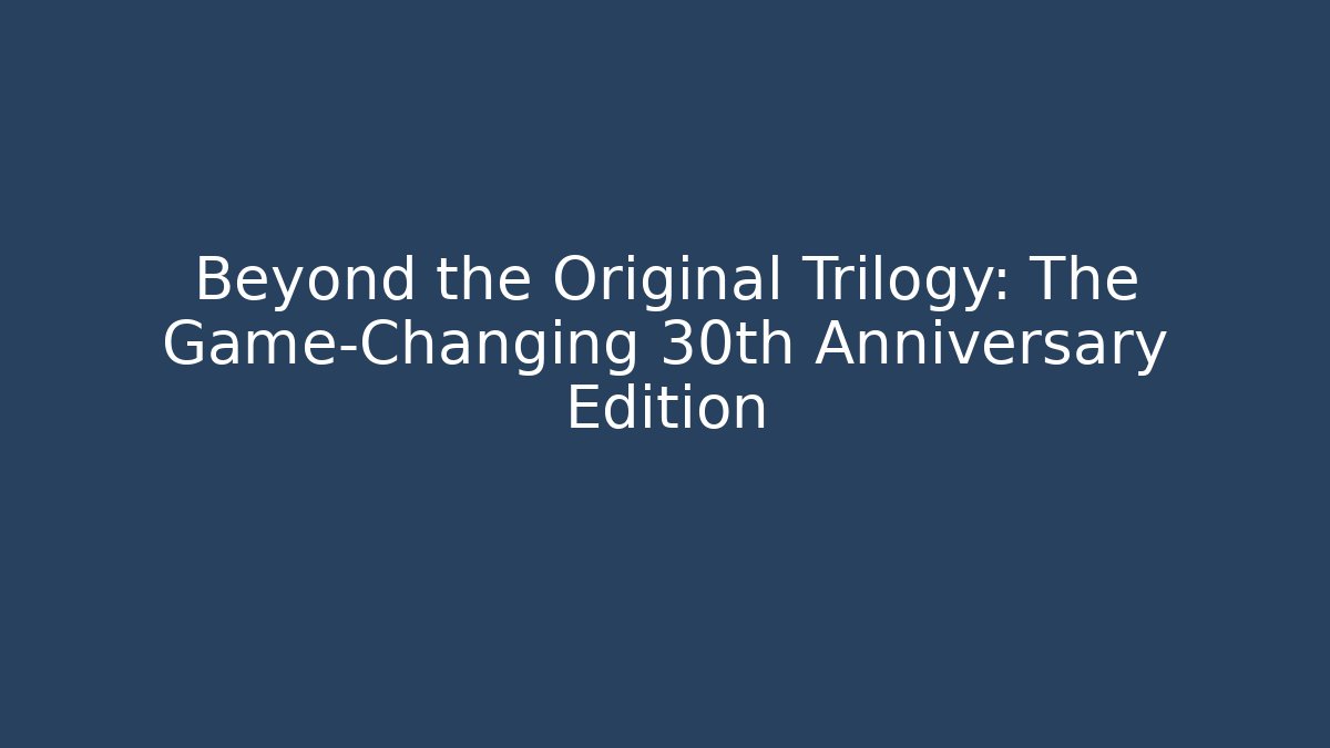 Beyond the Original Trilogy: The Game-Changing 30th Anniversary Edition