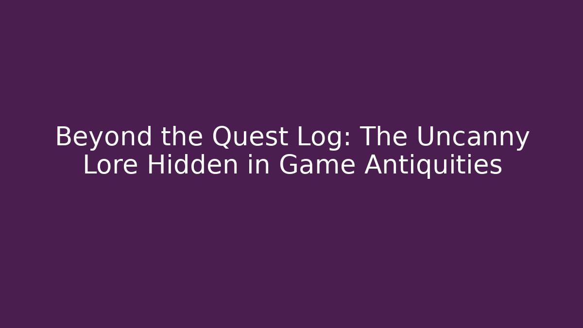Beyond the Quest Log: The Uncanny Lore Hidden in Game Antiquities