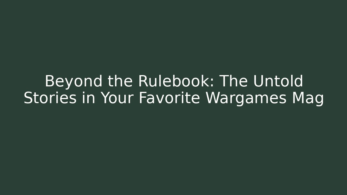 Beyond the Rulebook: The Untold Stories in Your Favorite Wargames Mag