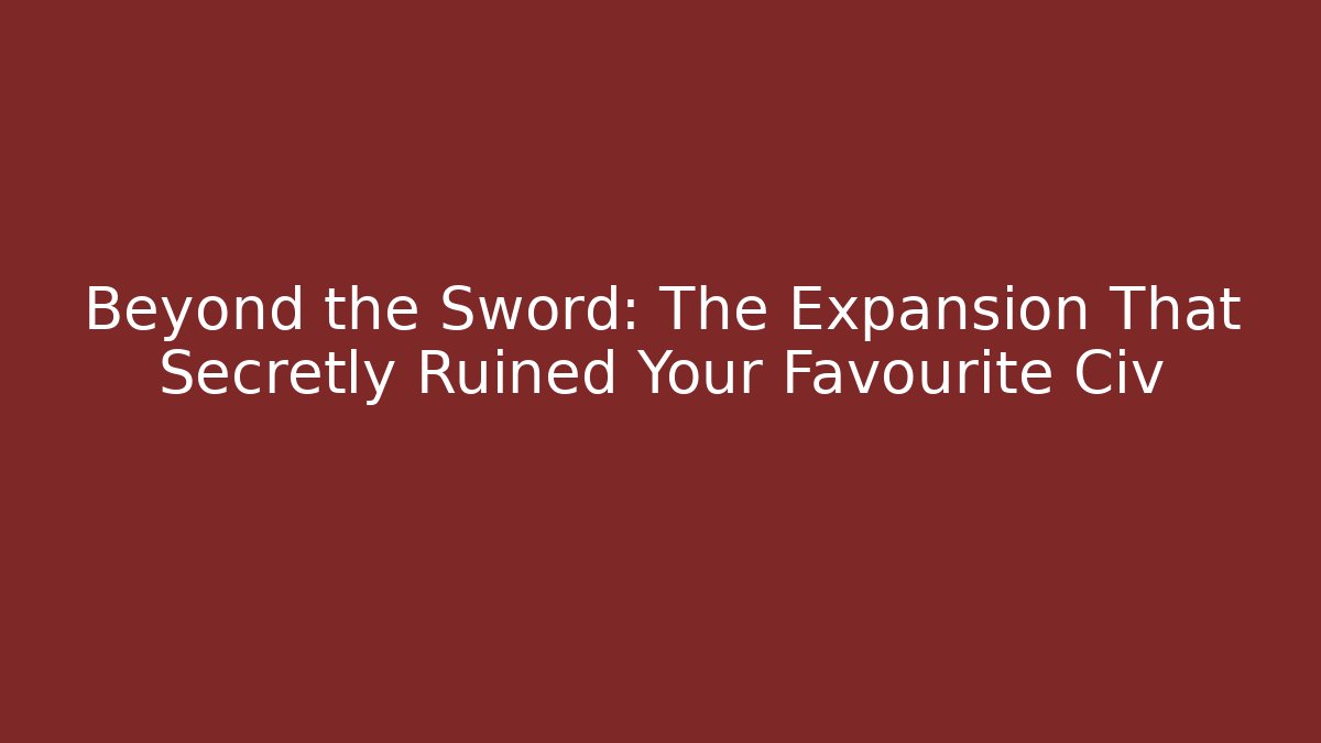 Beyond the Sword: The Expansion That Secretly Ruined Your Favourite Civ