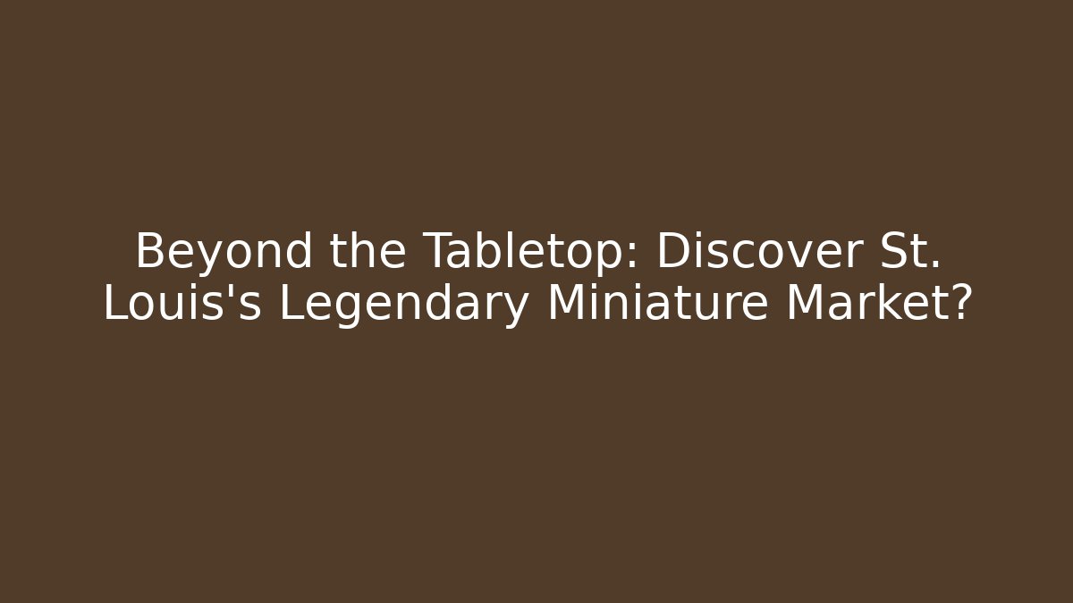 Beyond the Tabletop: Discover St. Louis's Legendary Miniature Market?