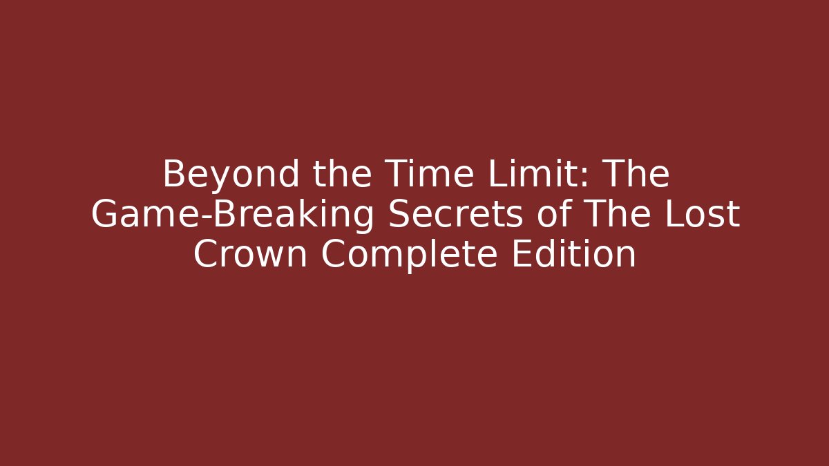 Beyond the Time Limit: The Game-Breaking Secrets of The Lost Crown Complete Edition