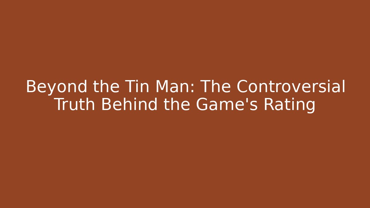 Beyond the Tin Man: The Controversial Truth Behind the Game's Rating