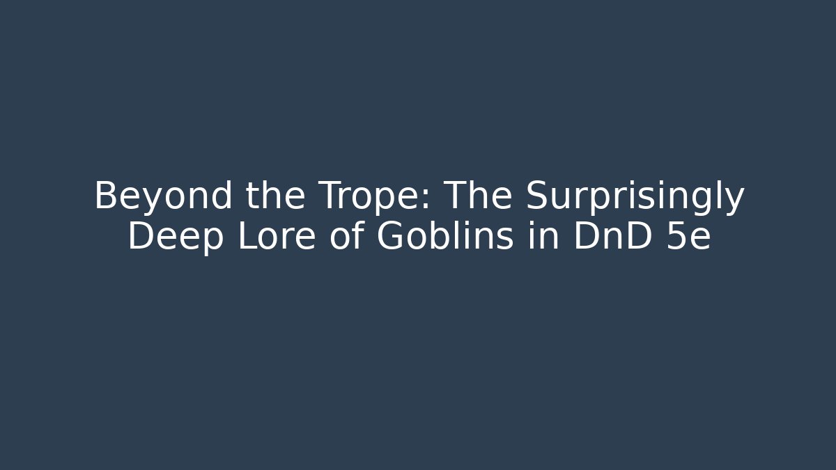 Beyond the Trope: The Surprisingly Deep Lore of Goblins in DnD 5e