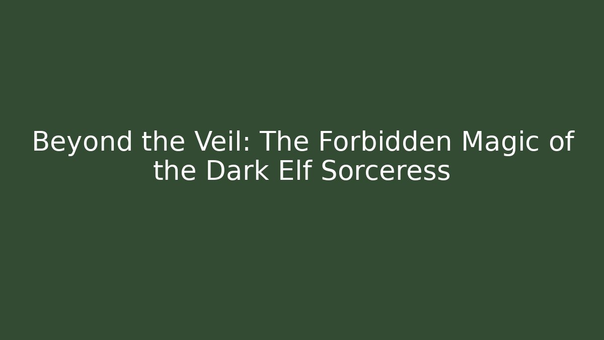 Beyond the Veil: The Forbidden Magic of the Dark Elf Sorceress