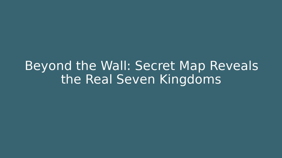 Beyond the Wall: Secret Map Reveals the Real Seven Kingdoms