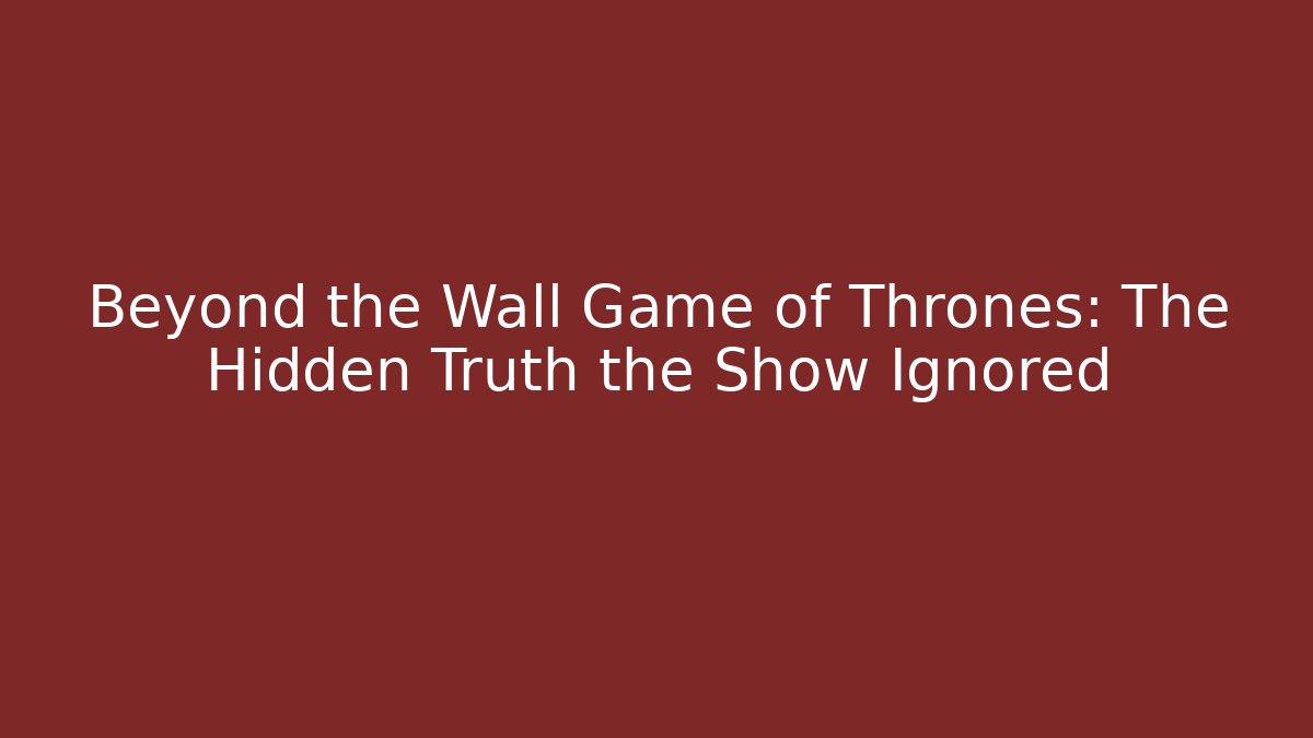 Beyond the Wall Game of Thrones: The Hidden Truth the Show Ignored