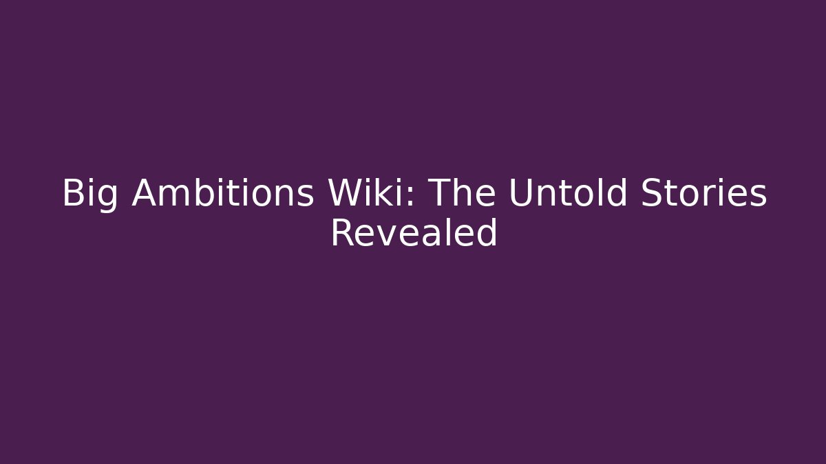 Big Ambitions Wiki: The Untold Stories Revealed