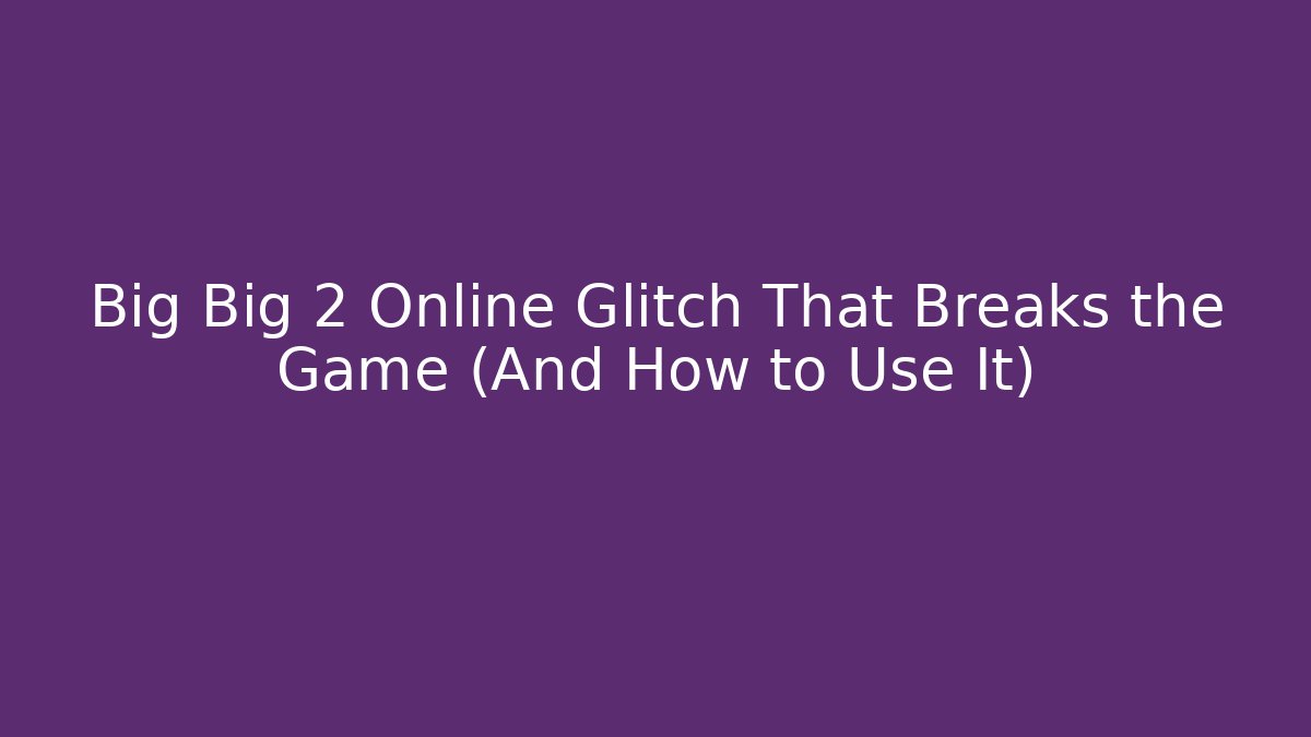 Big Big 2 Online Glitch That Breaks the Game (And How to Use It)