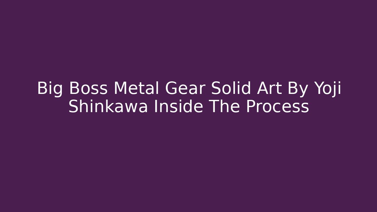 Big Boss Metal Gear Solid Art By Yoji Shinkawa Inside The Process - Critter Realm