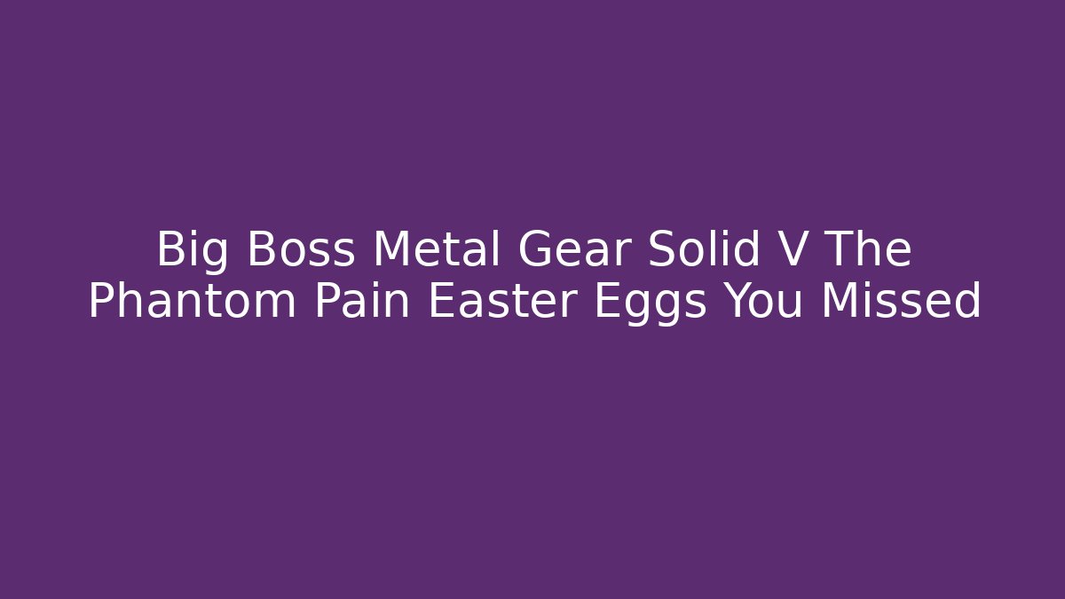 Big Boss Metal Gear Solid V The Phantom Pain Easter Eggs You Missed
