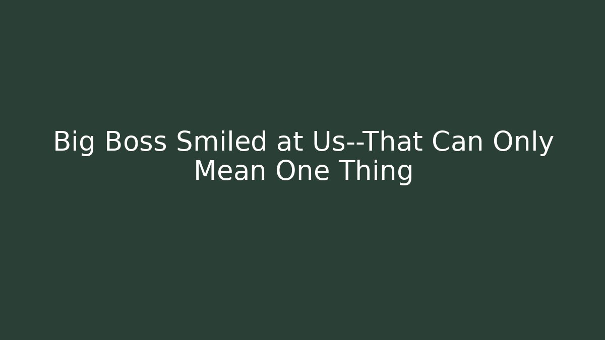 Big Boss Smiled at Us—That Can Only Mean One Thing