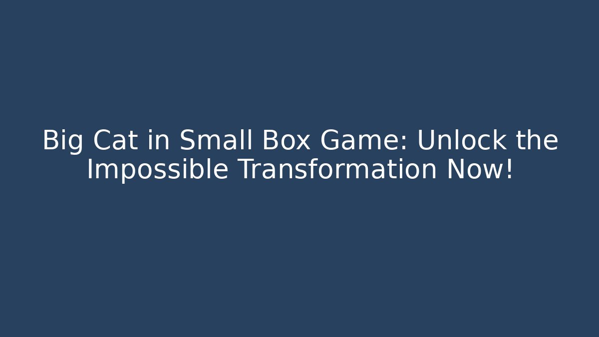 Big Cat in Small Box Game: Unlock the Impossible Transformation Now!