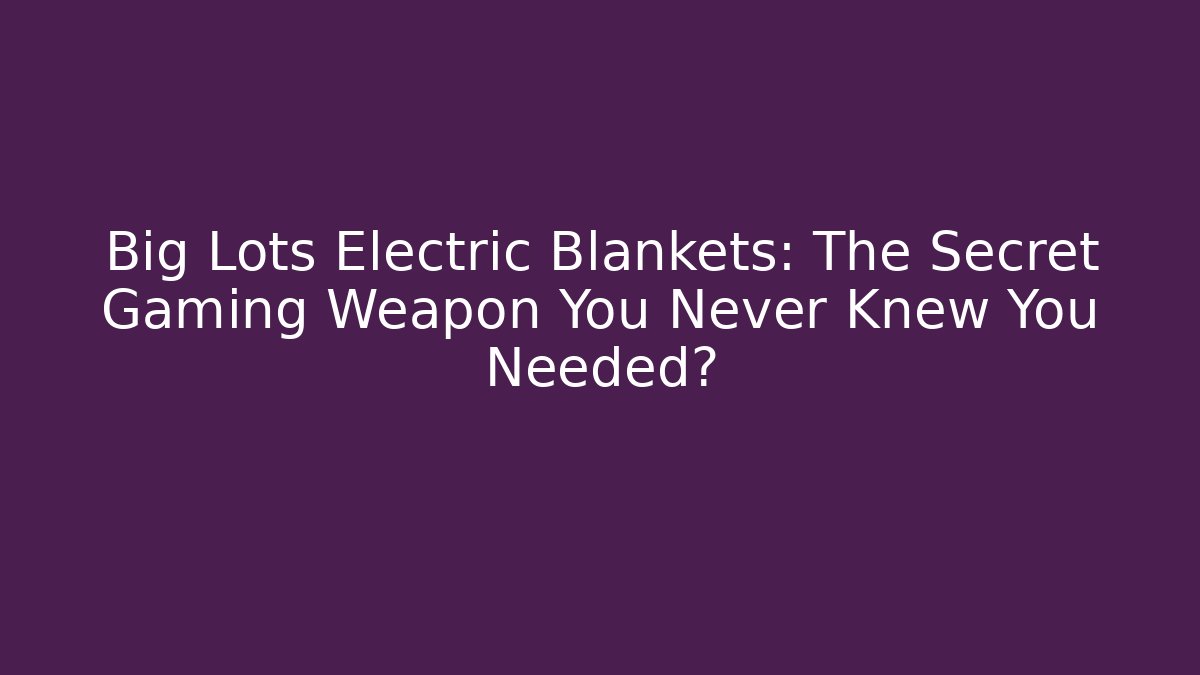 Big Lots Electric Blankets: The Secret Gaming Weapon You Never Knew You Needed?