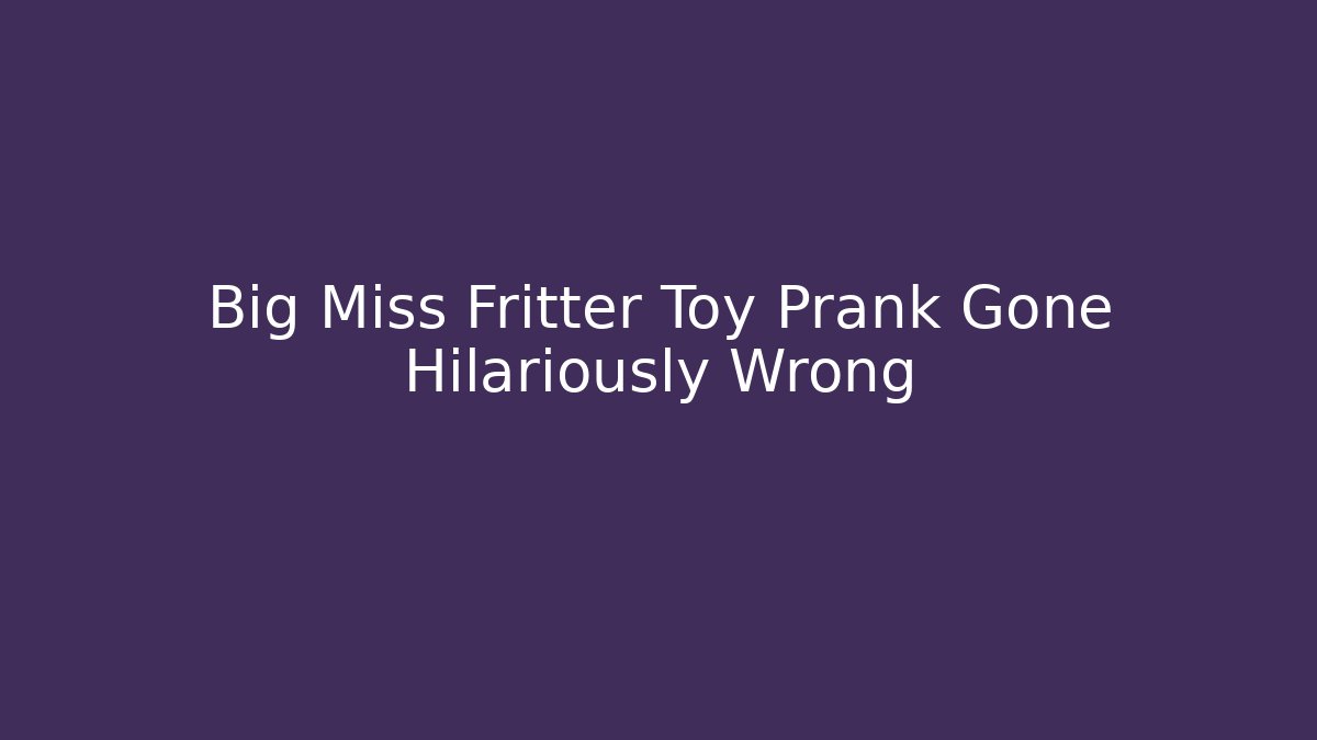 Big Miss Fritter Toy Prank Gone Hilariously Wrong